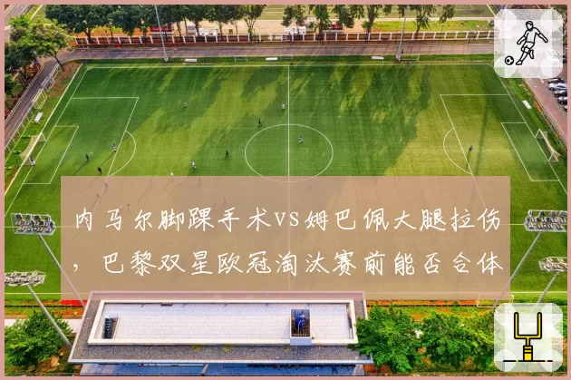内马尔脚踝手术vs姆巴佩大腿拉伤，巴黎双星欧冠淘汰赛前能否合体？