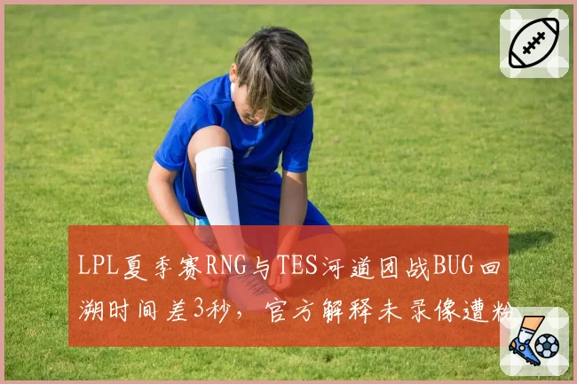 LPL夏季赛RNG与TES河道团战BUG回溯时间差3秒,官方解释未录像遭粉丝爆破