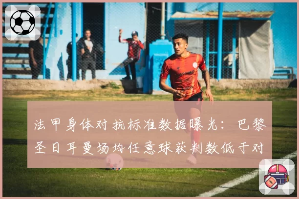 法甲身体对抗标准数据曝光：巴黎圣日耳曼场均任意球获判数低于对手，姆巴佩受伤风险预测
