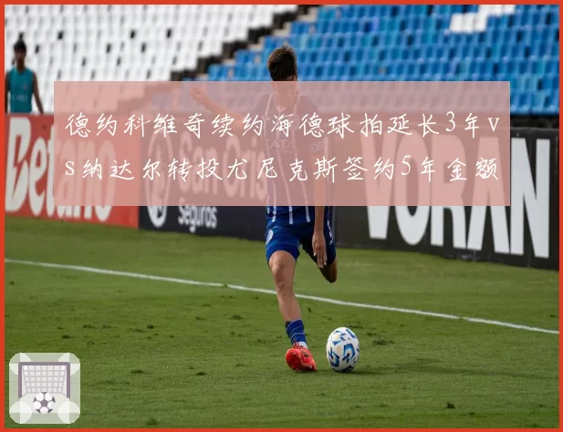 德约科维奇续约海德球拍延长3年vs纳达尔转投尤尼克斯签约5年金额对比