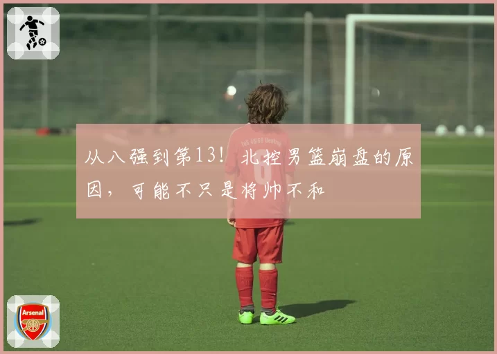 从八强到第13！北控男篮崩盘的原因，可能不只是将帅不和