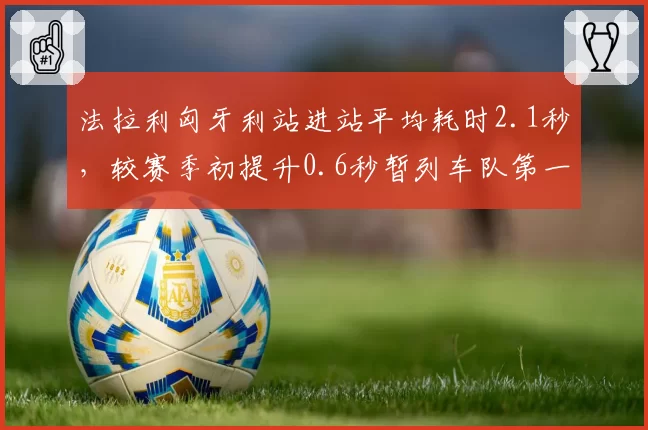 法拉利匈牙利站进站平均耗时2.1秒，较赛季初提升0.6秒暂列车队第一