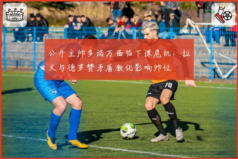 公牛主帅多诺万面临下课危机，拉文与德罗赞矛盾激化影响帅位