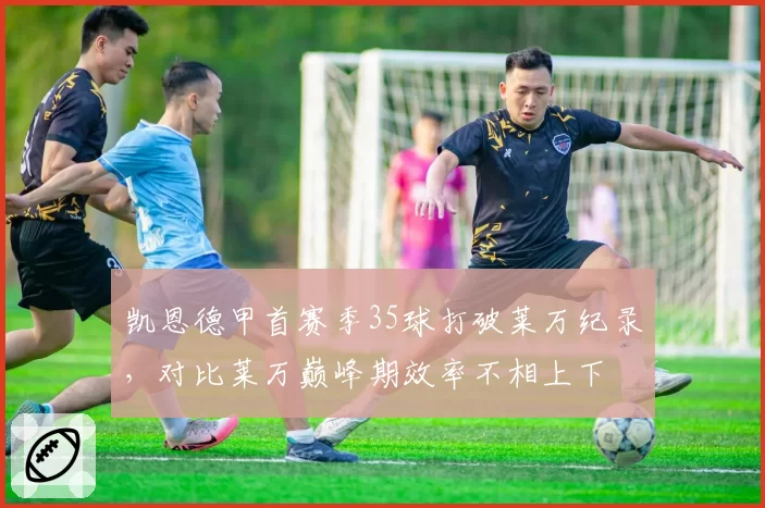 凯恩德甲首赛季35球打破莱万纪录，对比莱万巅峰期效率不相上下