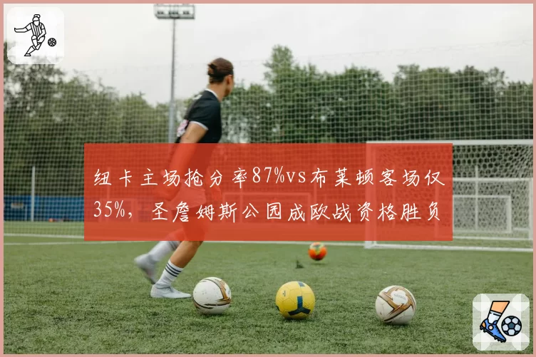 纽卡主场抢分率87%vs布莱顿客场仅35%，圣詹姆斯公园成欧战资格胜负手