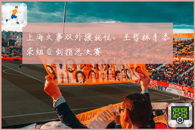 上海久事双外援就位，王哲林李添荣组合剑指总决赛