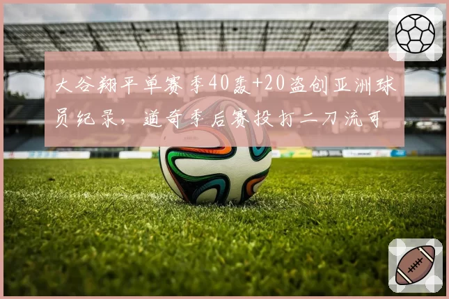 大谷翔平单赛季40轰+20盗创亚洲球员纪录，道奇季后赛投打二刀流可堪大用？