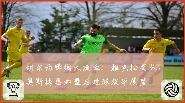 切尔西锋线大换血：雅克松离队，奥斯梅恩加盟后进球效率展望
