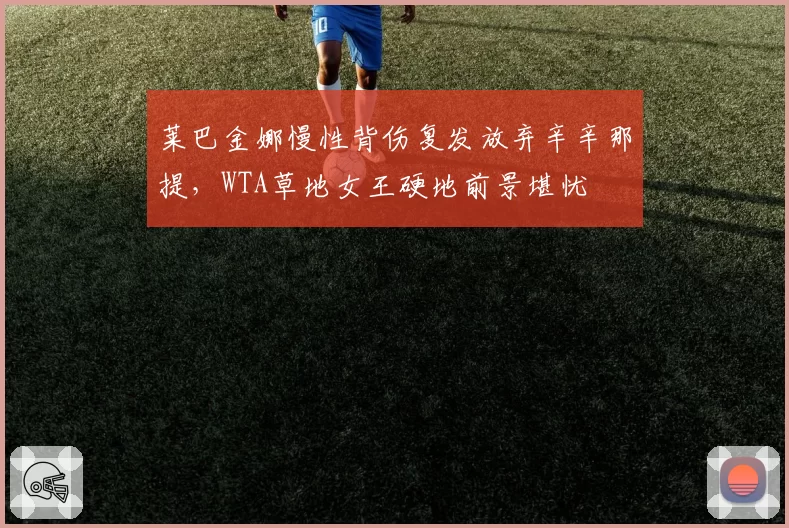 莱巴金娜慢性背伤复发放弃辛辛那提，WTA草地女王硬地前景堪忧