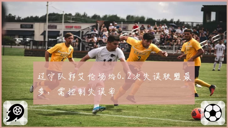 辽宁队郭艾伦场均6.2次失误联盟最多，需控制失误率
