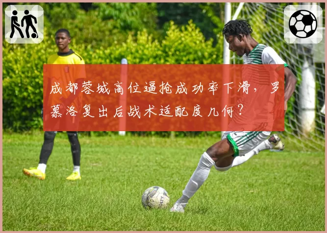 成都蓉城高位逼抢成功率下滑，罗慕洛复出后战术适配度几何？