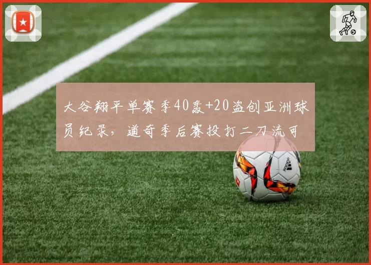 大谷翔平单赛季40轰+20盗创亚洲球员纪录，道奇季后赛投打二刀流可堪大用？