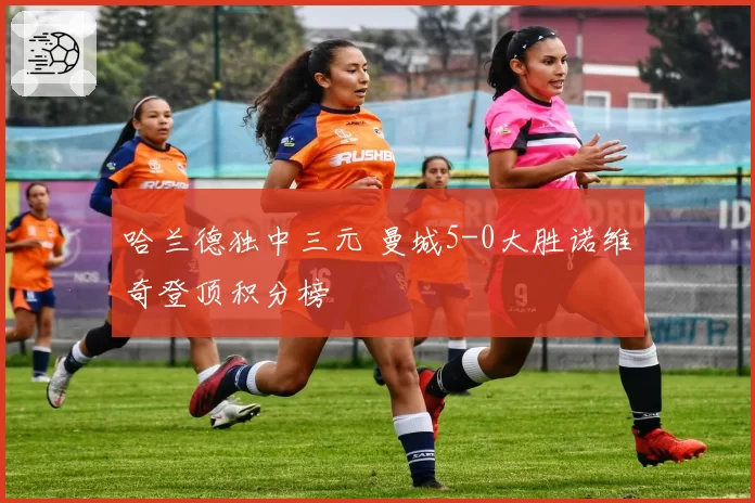 哈兰德独中三元 曼城5-0大胜诺维奇登顶积分榜
