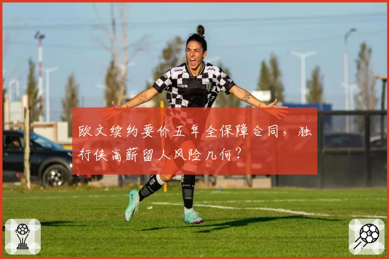 欧文续约要价五年全保障合同，独行侠高薪留人风险几何？