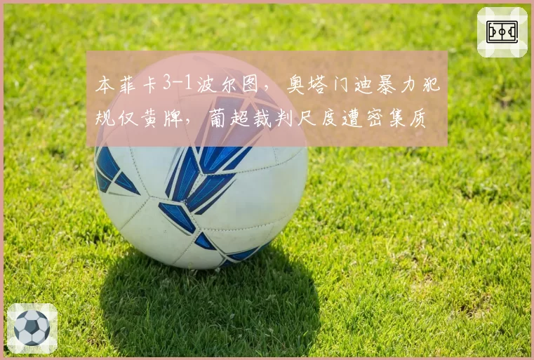 本菲卡3-1波尔图，奥塔门迪暴力犯规仅黄牌，葡超裁判尺度遭密集质疑