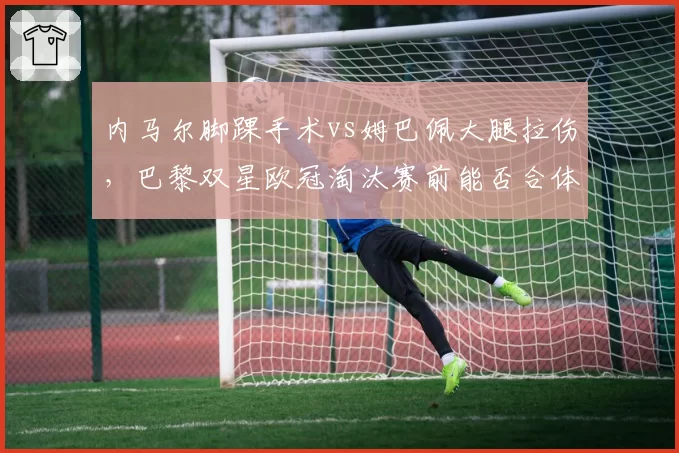 内马尔脚踝手术vs姆巴佩大腿拉伤,巴黎双星欧冠淘汰赛前能否合体?