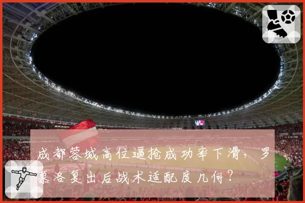 成都蓉城高位逼抢成功率下滑，罗慕洛复出后战术适配度几何？
