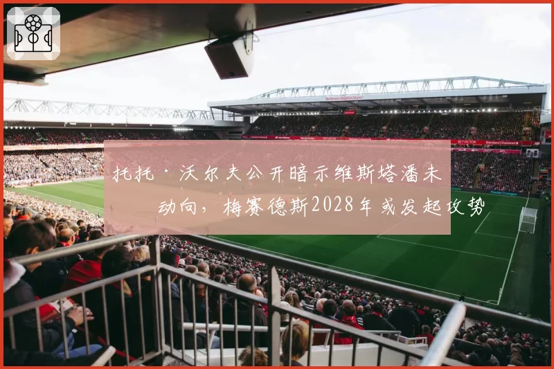 托托·沃尔夫公开暗示维斯塔潘未来动向,梅赛德斯2028年或发起攻势