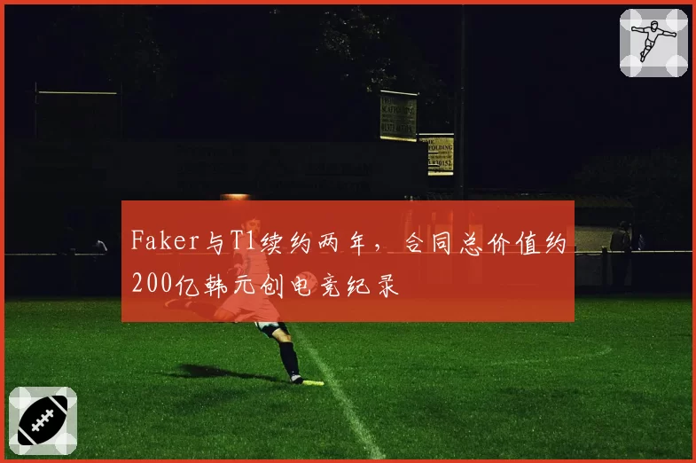 Faker与T1续约两年，合同总价值约200亿韩元创电竞纪录