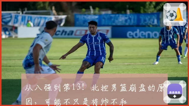 从八强到第13！北控男篮崩盘的原因，可能不只是将帅不和