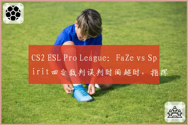 CS2 ESL Pro League:FaZe vs Spirit回合裁判误判时间超时,指挥karrigan当场要求重赛