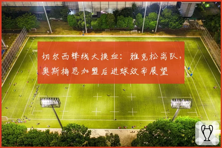 切尔西锋线大换血：雅克松离队，奥斯梅恩加盟后进球效率展望