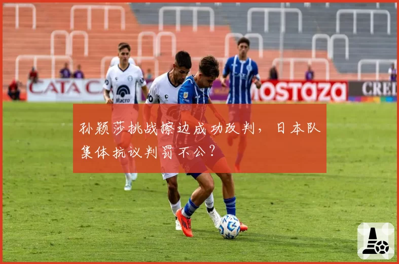 孙颖莎挑战擦边成功改判，日本队集体抗议判罚不公？