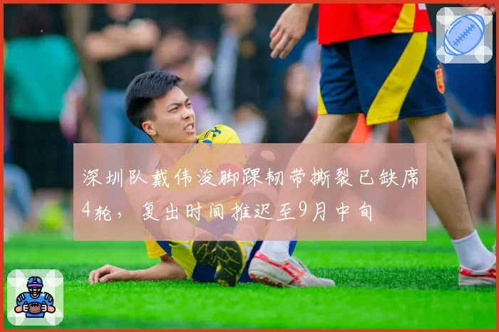 深圳队戴伟浚脚踝韧带撕裂已缺席4轮，复出时间推迟至9月中旬