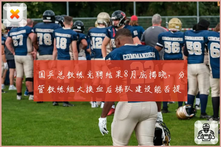 国乒总教练竞聘结果8月底揭晓，分管教练组大换血后梯队建设能否提速成焦点
