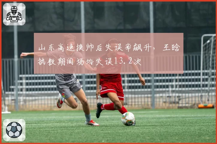 山东高速换帅后失误率飙升,王晗执教期间场均失误13.2次
