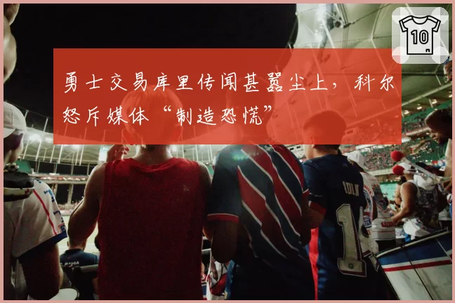 勇士交易库里传闻甚嚣尘上，科尔怒斥媒体“制造恐慌”