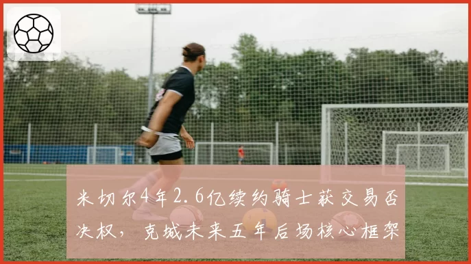 米切尔4年2.6亿续约骑士获交易否决权，克城未来五年后场核心框架正式确立