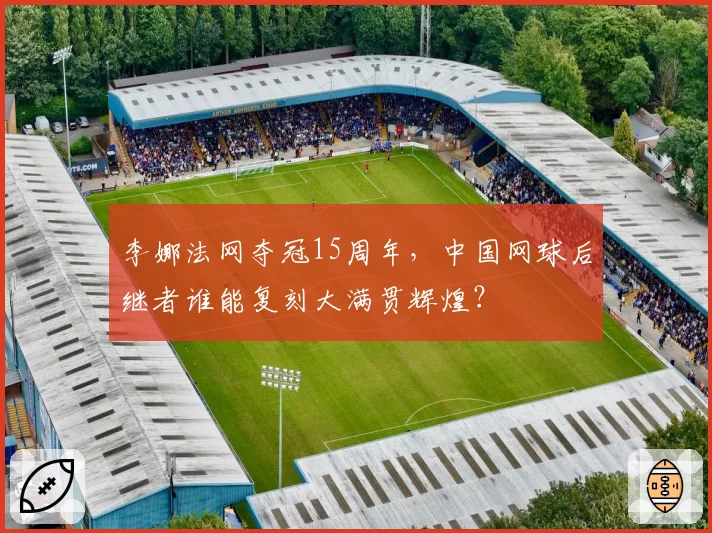 李娜法网夺冠15周年，中国网球后继者谁能复刻大满贯辉煌？