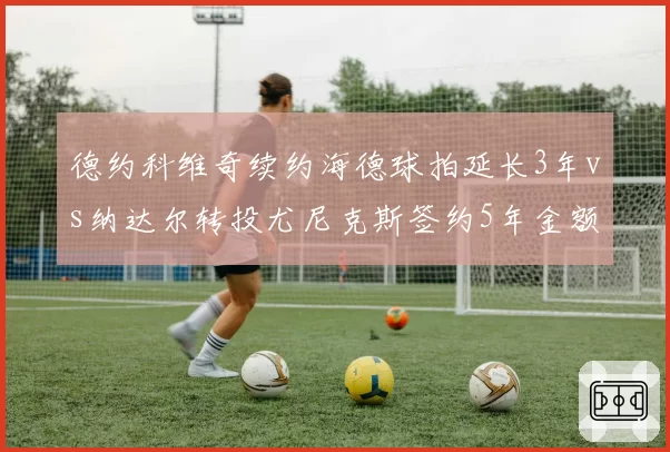 德约科维奇续约海德球拍延长3年vs纳达尔转投尤尼克斯签约5年金额对比