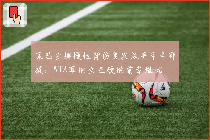 莱巴金娜慢性背伤复发放弃辛辛那提，WTA草地女王硬地前景堪忧