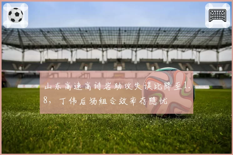 山东高速高诗岩助攻失误比降至1.8，丁伟后场组合效率存隐忧