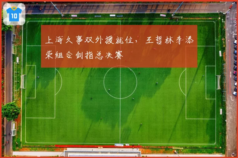 上海久事双外援就位，王哲林李添荣组合剑指总决赛