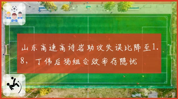 山东高速高诗岩助攻失误比降至1.8，丁伟后场组合效率存隐忧