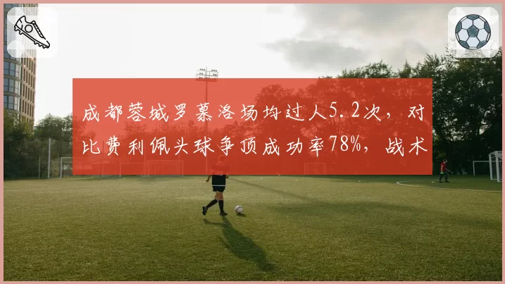 成都蓉城罗慕洛场均过人5.2次，对比费利佩头球争顶成功率78%，战术双刃剑