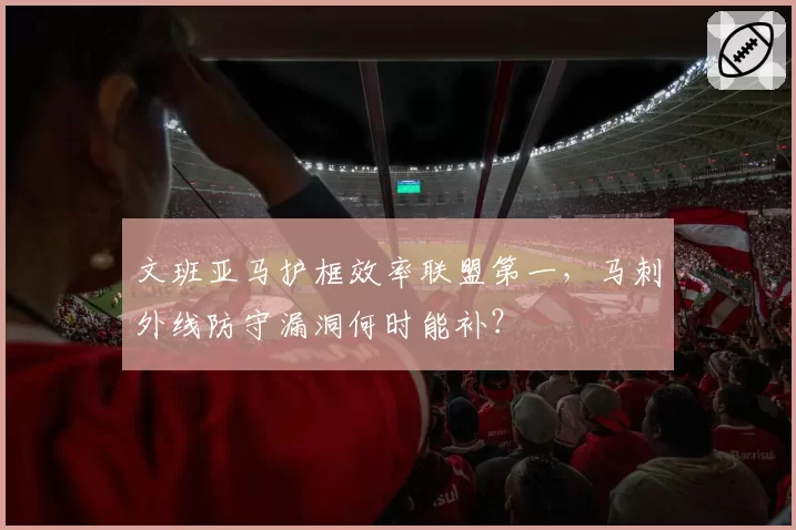文班亚马护框效率联盟第一，马刺外线防守漏洞何时能补？