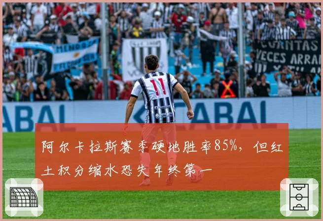 阿尔卡拉斯赛季硬地胜率85%，但红土积分缩水恐失年终第一