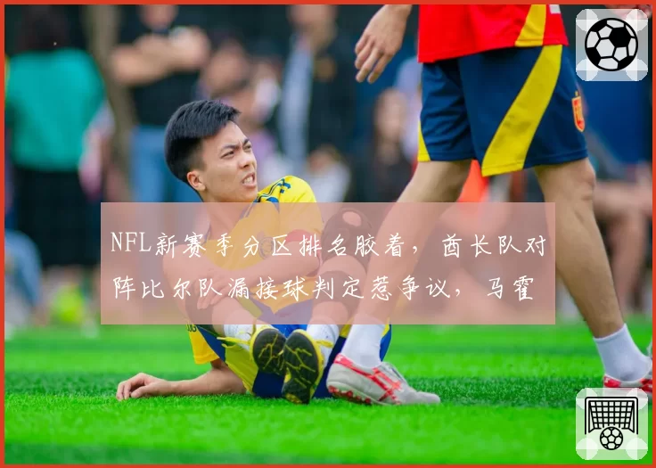 NFL新赛季分区排名胶着，酋长队对阵比尔队漏接球判定惹争议，马霍姆斯赛后爆粗