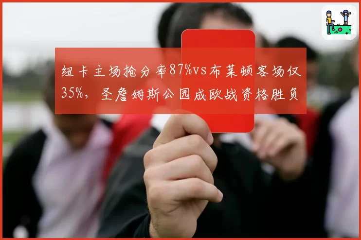 纽卡主场抢分率87%vs布莱顿客场仅35%,圣詹姆斯公园成欧战资格胜负手